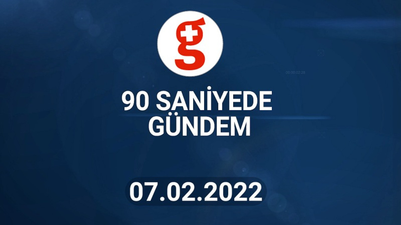 90 Saniyede Gündem I 7 Şubat 2022
